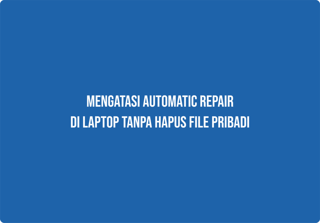 Cara mengatasi automatic repair pada laptop tanpa hapus file pribadi